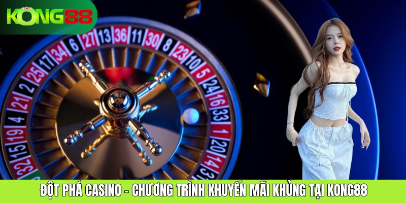 Đột Phá Casino – Chương Trình Khuyến Mãi Khủng Tại KONG88