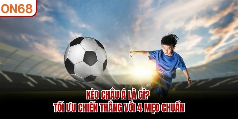 Kèo Châu Á Là Gì? Tối Ưu Chiến Thắng Với 4 Mẹo Chuẩn