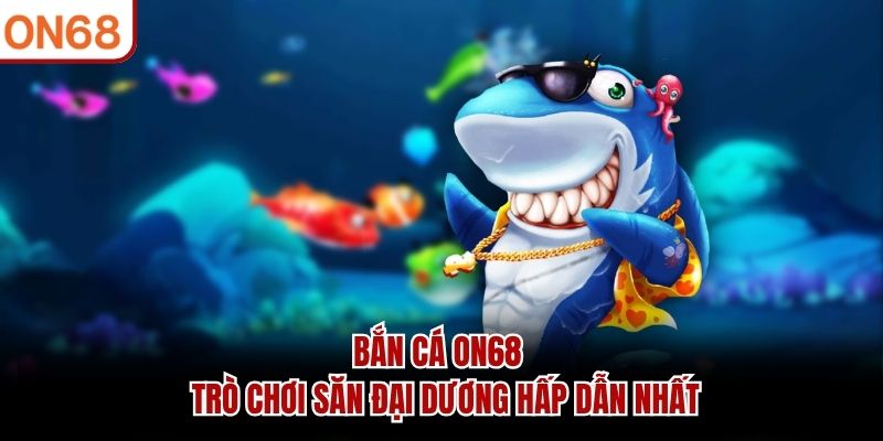 Bắn Cá ON68 - Trò Chơi Săn Đại Dương Hấp Dẫn Nhất
