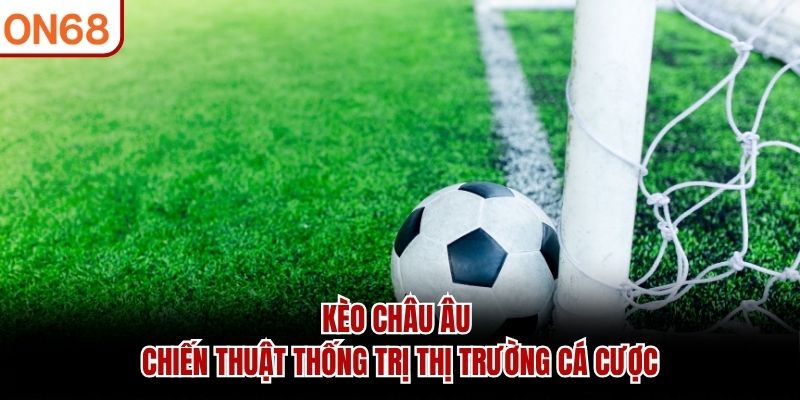 Kèo Châu Âu - Chiến Thuật Thống Trị Thị Trường Cá Cược