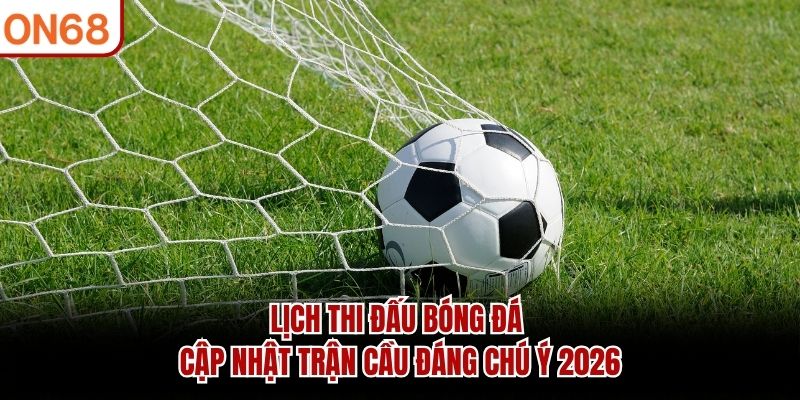 Lịch Thi Đấu Bóng Đá – Cập Nhật Trận Cầu Đáng Chú Ý 2026
